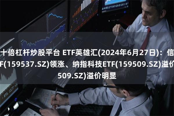 十倍杠杆炒股平台 ETF英雄汇(2024年6月27日)：信创ETF(159537.SZ)领涨、纳指科技ETF(159509.SZ)溢价明显