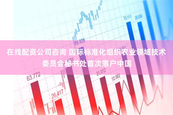 在线配资公司咨询 国际标准化组织农业领域技术委员会秘书处首次落户中国