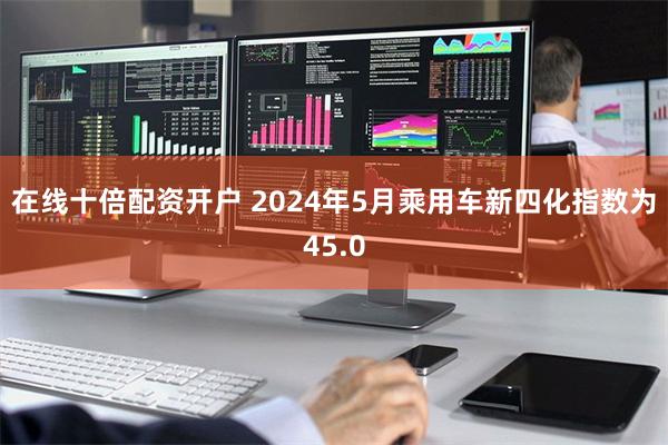 在线十倍配资开户 2024年5月乘用车新四化指数为45.0