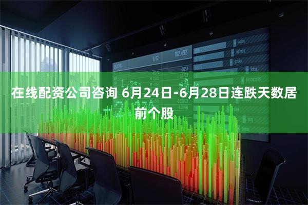 在线配资公司咨询 6月24日-6月28日连跌天数居前个股