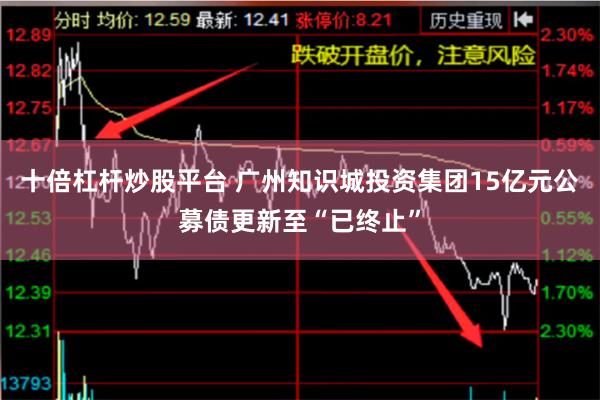 十倍杠杆炒股平台 广州知识城投资集团15亿元公募债更新至“已终止”