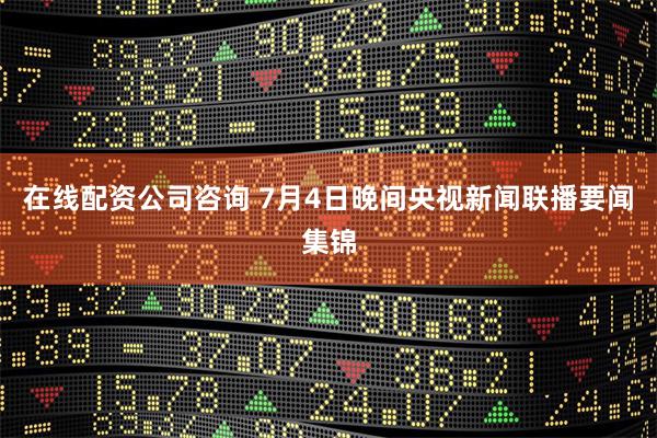 在线配资公司咨询 7月4日晚间央视新闻联播要闻集锦