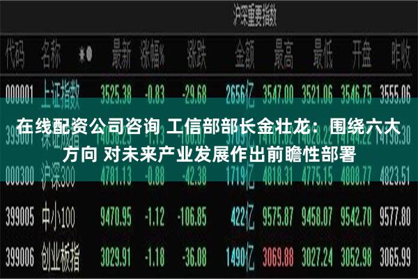 在线配资公司咨询 工信部部长金壮龙：围绕六大方向 对未来产业发展作出前瞻性部署