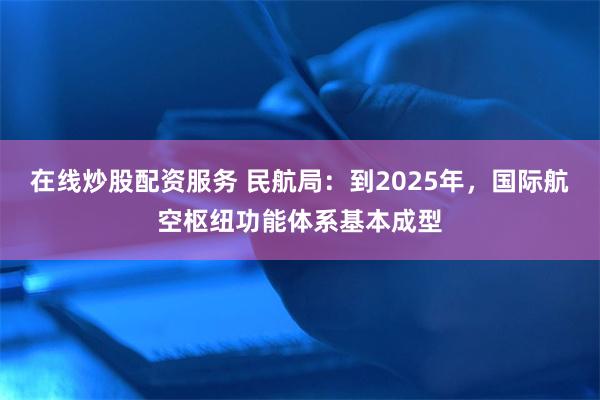 在线炒股配资服务 民航局：到2025年，国际航空枢纽功能体系基本成型