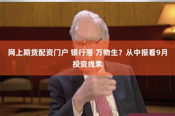 网上期货配资门户 银行落 万物生？从中报看9月投资线索