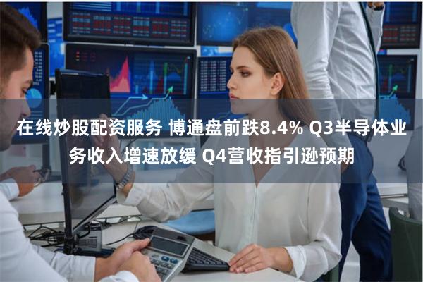 在线炒股配资服务 博通盘前跌8.4% Q3半导体业务收入增速