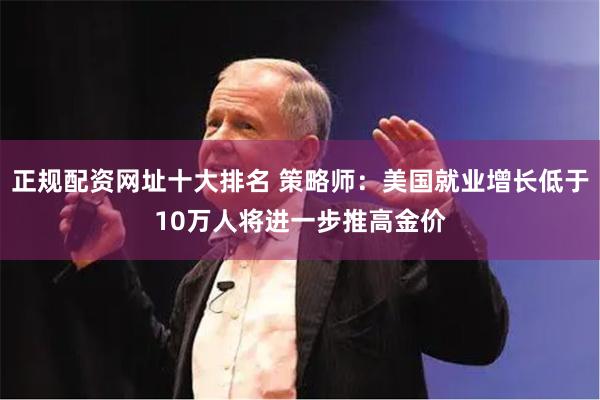 正规配资网址十大排名 策略师：美国就业增长低于10万人将进一步推高金价