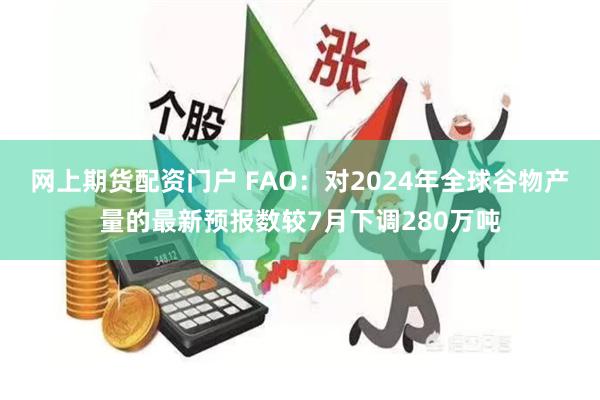 网上期货配资门户 FAO：对2024年全球谷物产量的最新预报