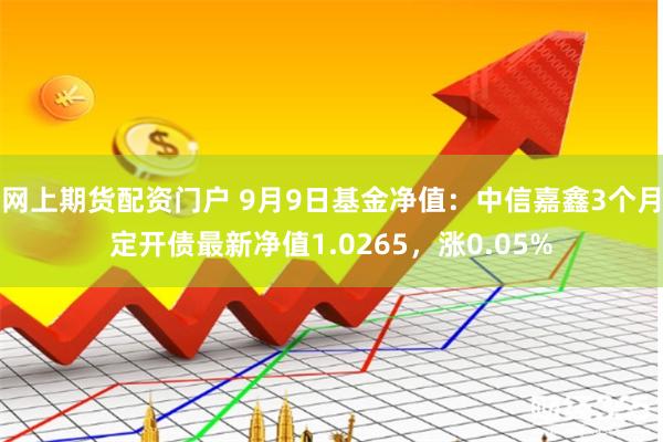 网上期货配资门户 9月9日基金净值：中信嘉鑫3个月定开债