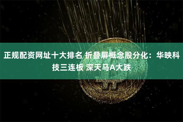 正规配资网址十大排名 折叠屏概念股分化：华映科技三连板 深天马A大跌