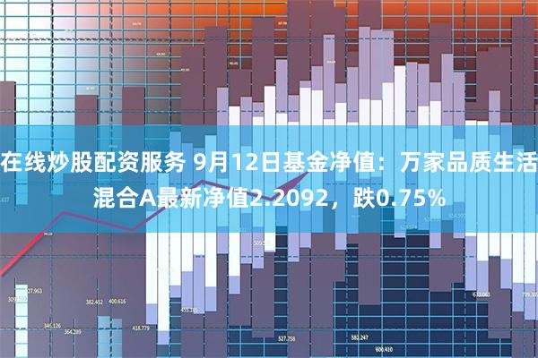 在线炒股配资服务 9月12日基金净值：万家品质生活混合A最新净值2.2092，跌0.75%