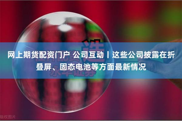 网上期货配资门户 公司互动丨这些公司披露在折叠屏、固态电