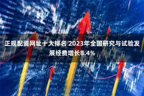 正规配资网址十大排名 2023年全国研究与试验发展经费增长8.4%