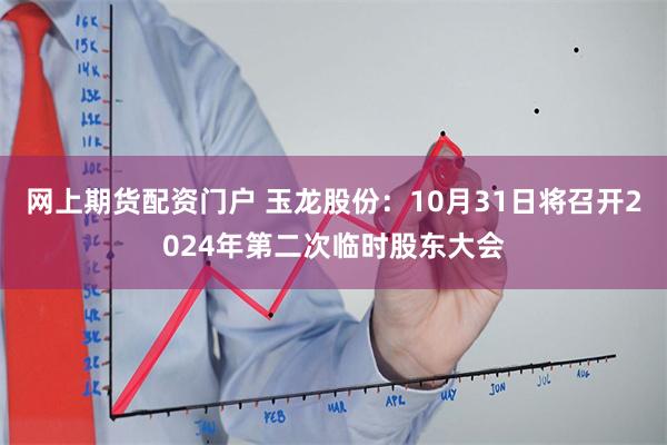 网上期货配资门户 玉龙股份：10月31日将召开2024年第二次临时股东大会