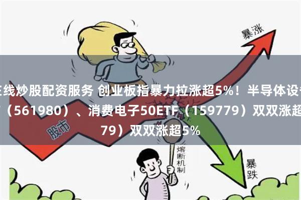 在线炒股配资服务 创业板指暴力拉涨超5%！半导体设备ETF（561980）、消费电子50ETF（159779）双双涨超5%