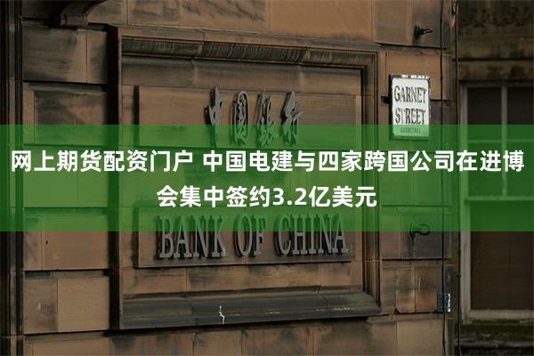 网上期货配资门户 中国电建与四家跨国公司在进博会集中签约3.2亿美元