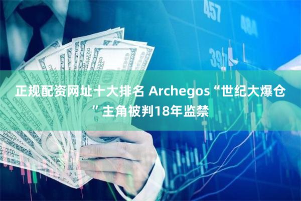 正规配资网址十大排名 Archegos“世纪大爆仓”主角被判18年监禁