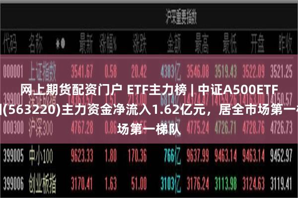 网上期货配资门户 ETF主力榜 | 中证A500ETF富国(563220)主力资金净流入1.62亿元，居全市场第一梯队