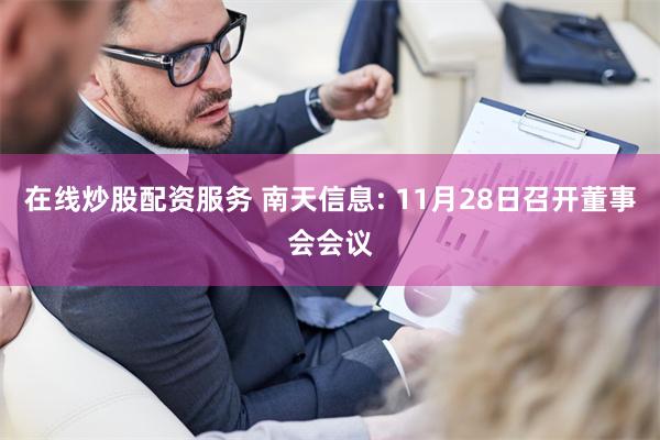 在线炒股配资服务 南天信息: 11月28日召开董事会会议