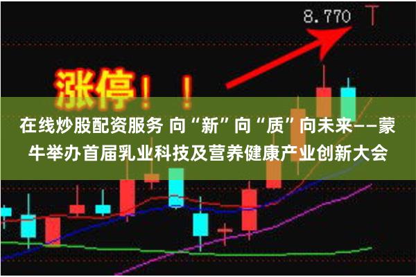 在线炒股配资服务 向“新”向“质”向未来——蒙牛举办首届