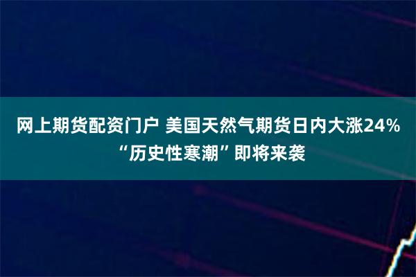 网上期货配资门户 美国天然气期货日内大涨24% “历史性寒潮”即将来袭