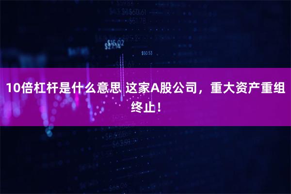 10倍杠杆是什么意思 这家A股公司，重大资产重组终止！