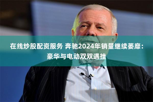 在线炒股配资服务 奔驰2024年销量继续萎靡：豪华与电动双双遇挫