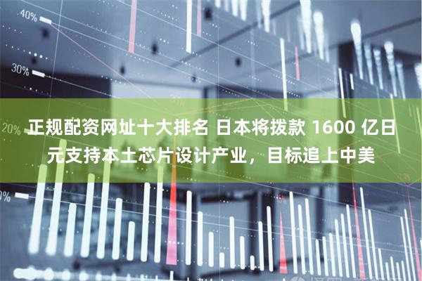 正规配资网址十大排名 日本将拨款 1600 亿日元支持本土芯片设计产业，目标追上中美