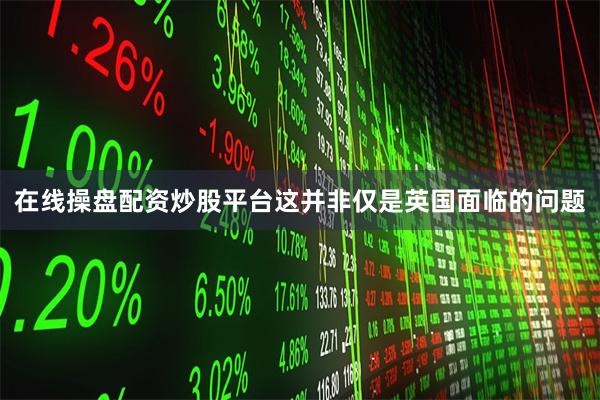 在线操盘配资炒股平台这并非仅是英国面临的问题