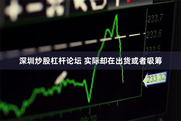 深圳炒股杠杆论坛 实际却在出货或者吸筹