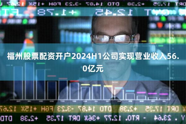 福州股票配资开户2024H1公司实现营业收入56.0亿元