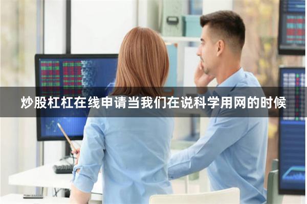 炒股杠杠在线申请当我们在说科学用网的时候