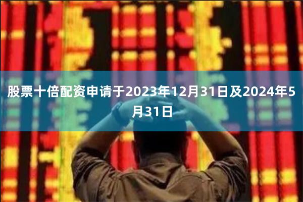 股票十倍配资申请于2023年12月31日及2024年5月31日