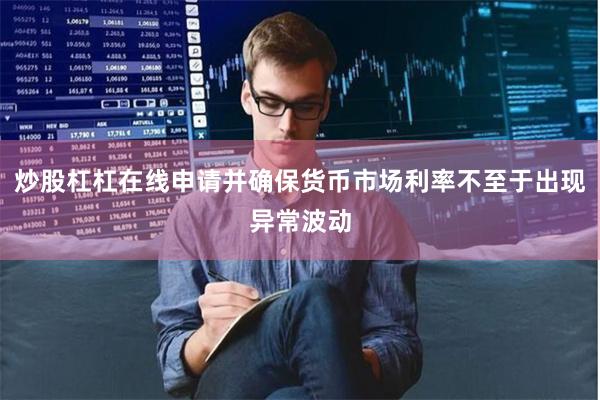 炒股杠杠在线申请并确保货币市场利率不至于出现异常波动