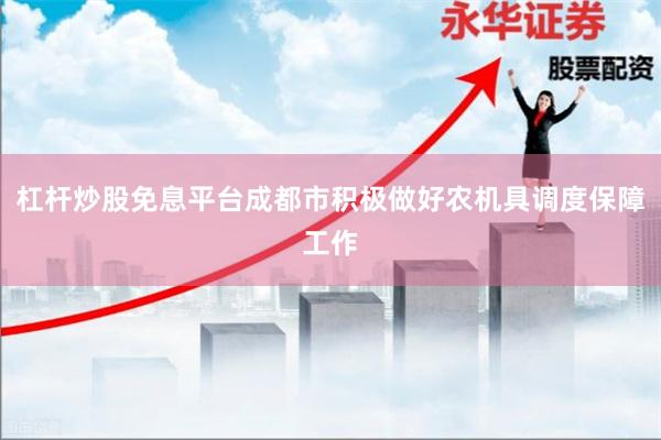 杠杆炒股免息平台成都市积极做好农机具调度保障工作