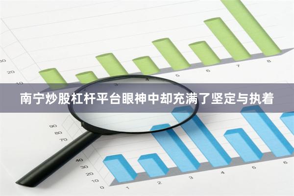 南宁炒股杠杆平台眼神中却充满了坚定与执着
