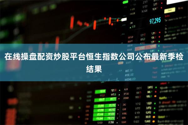 在线操盘配资炒股平台恒生指数公司公布最新季检结果
