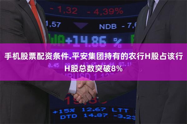 手机股票配资条件.平安集团持有的农行H股占该行H股总数突破8%