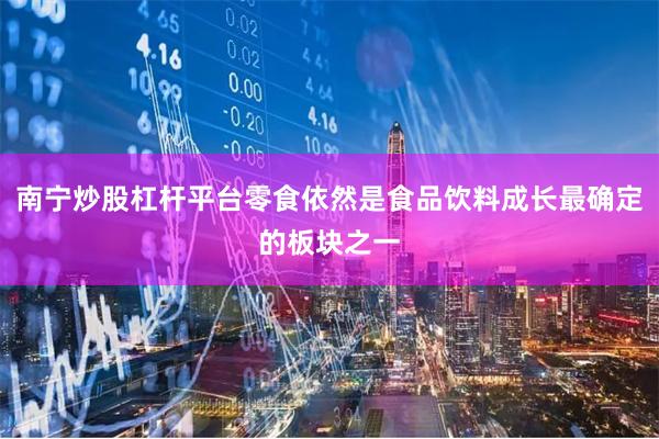 南宁炒股杠杆平台零食依然是食品饮料成长最确定的板块之一