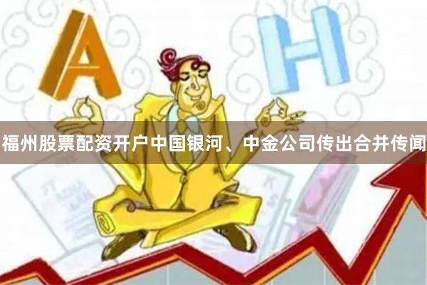 福州股票配资开户中国银河、中金公司传出合并传闻