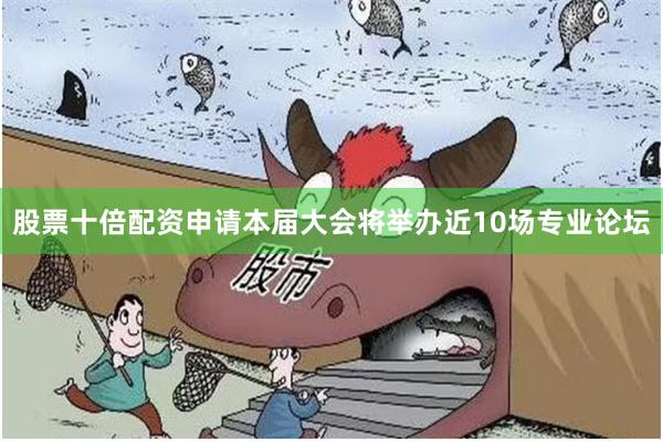 股票十倍配资申请本届大会将举办近10场专业论坛
