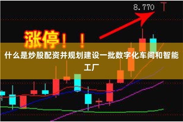什么是炒股配资并规划建设一批数字化车间和智能工厂