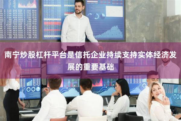 南宁炒股杠杆平台是信托企业持续支持实体经济发展的重要基础