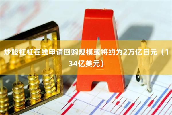 炒股杠杠在线申请回购规模或将约为2万亿日元（134亿美元）