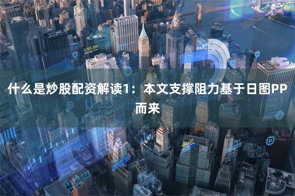 什么是炒股配资解读1：本文支撑阻力基于日图PP而来