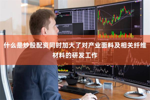 什么是炒股配资同时加大了对产业面料及相关纤维材料的研发工作