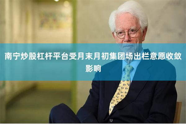 南宁炒股杠杆平台受月末月初集团场出栏意愿收敛影响