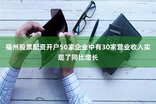 福州股票配资开户50家企业中有30家营业收入实现了同比增长
