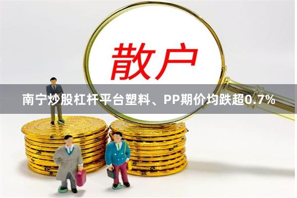 南宁炒股杠杆平台塑料、PP期价均跌超0.7%