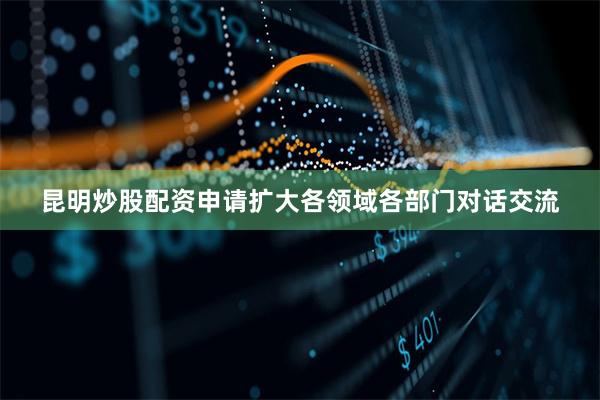 昆明炒股配资申请扩大各领域各部门对话交流
